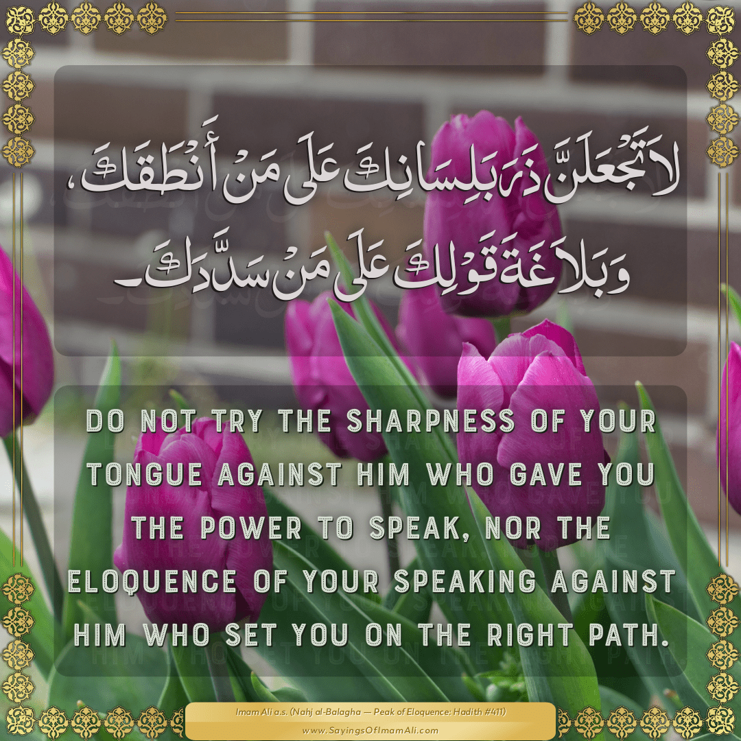 Do not try the sharpness of your tongue against Him Who gave you the power...
